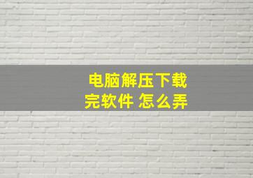 电脑解压下载完软件 怎么弄